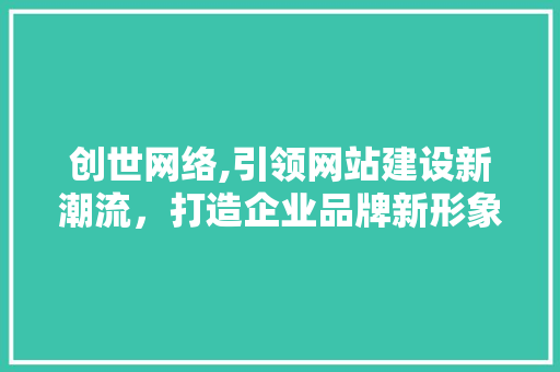 创世网络,引领网站建设新潮流，打造企业品牌新形象