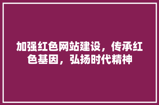 加强红色网站建设，传承红色基因，弘扬时代精神  第1张