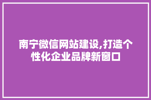 南宁微信网站建设,打造个性化企业品牌新窗口