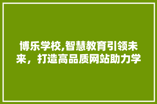 博乐学校,智慧教育引领未来，打造高品质网站助力学校发展