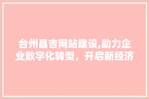 台州昌吉网站建设,助力企业数字化转型，开启新经济时代
