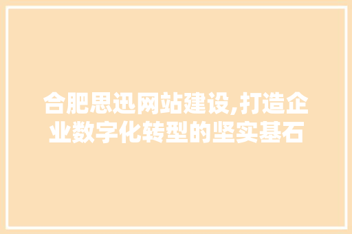 合肥思迅网站建设,打造企业数字化转型的坚实基石  第1张