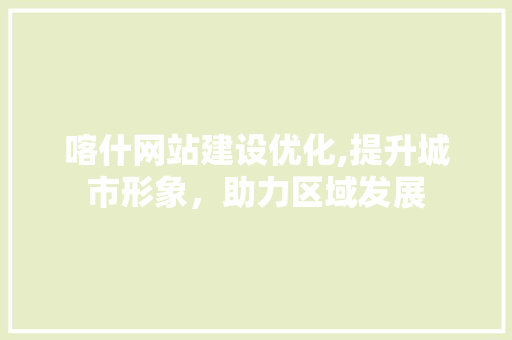 喀什网站建设优化,提升城市形象，助力区域发展