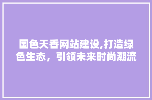 国色天香网站建设,打造绿色生态，引领未来时尚潮流