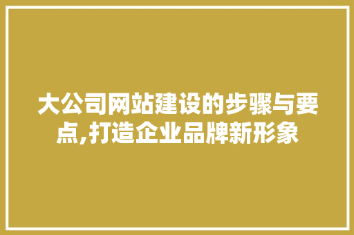 大公司网站建设的步骤与要点,打造企业品牌新形象