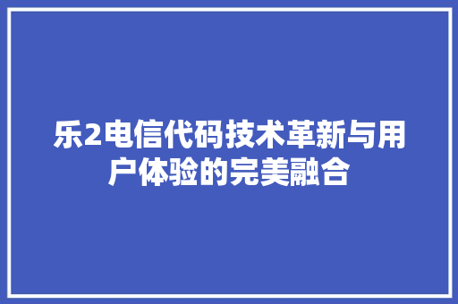 乐2电信代码技术革新与用户体验的完美融合