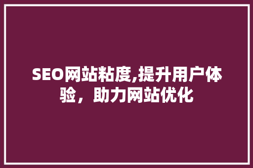 SEO网站粘度,提升用户体验，助力网站优化