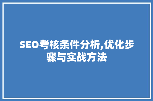 SEO考核条件分析,优化步骤与实战方法