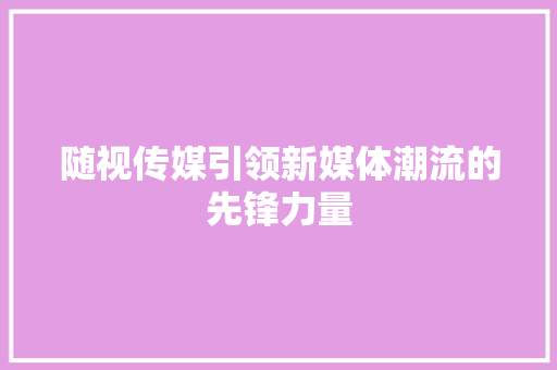 随视传媒引领新媒体潮流的先锋力量