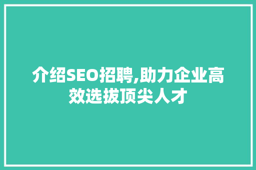 介绍SEO招聘,助力企业高效选拔顶尖人才