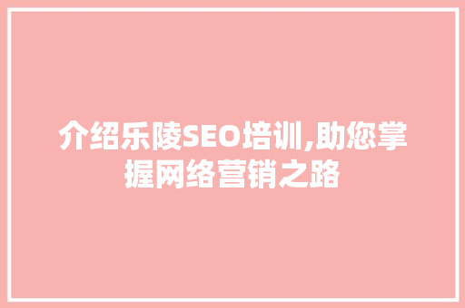 介绍乐陵SEO培训,助您掌握网络营销之路