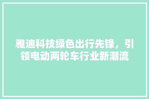 雅迪科技绿色出行先锋，引领电动两轮车行业新潮流