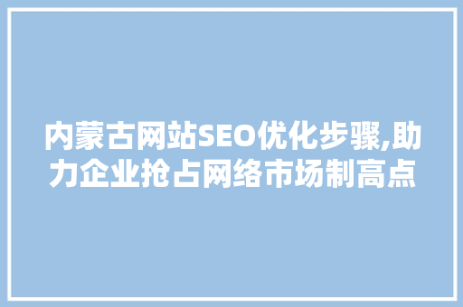 内蒙古网站SEO优化步骤,助力企业抢占网络市场制高点