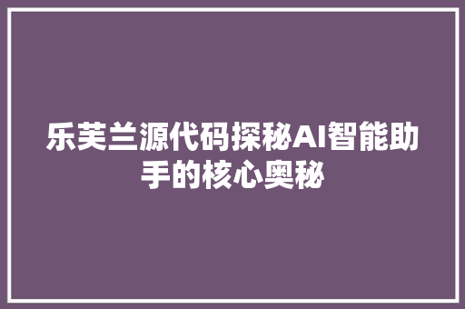乐芙兰源代码探秘AI智能助手的核心奥秘