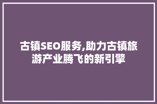 古镇SEO服务,助力古镇旅游产业腾飞的新引擎