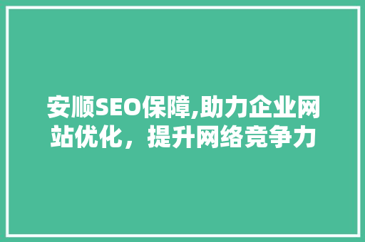 安顺SEO保障,助力企业网站优化，提升网络竞争力