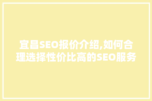 宜昌SEO报价介绍,如何合理选择性价比高的SEO服务