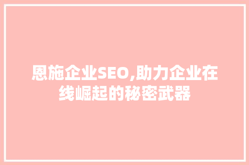 恩施企业SEO,助力企业在线崛起的秘密武器
