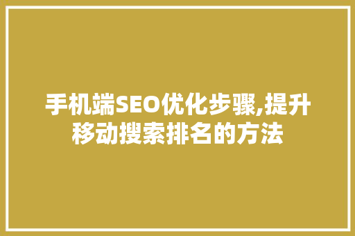 手机端SEO优化步骤,提升移动搜索排名的方法