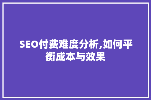 SEO付费难度分析,如何平衡成本与效果