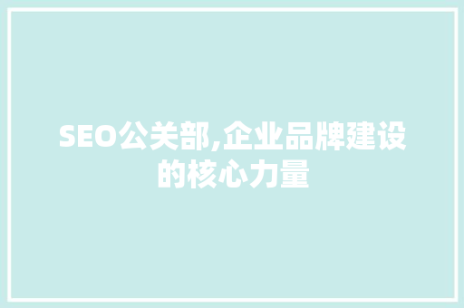 SEO公关部,企业品牌建设的核心力量