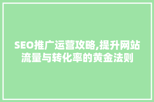 SEO推广运营攻略,提升网站流量与转化率的黄金法则