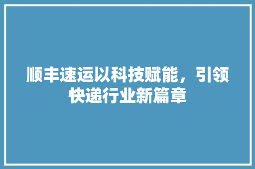顺丰速运以科技赋能，引领快递行业新篇章