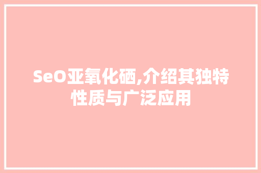 SeO亚氧化硒,介绍其独特性质与广泛应用