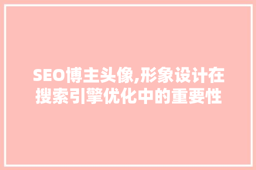 SEO博主头像,形象设计在搜索引擎优化中的重要性