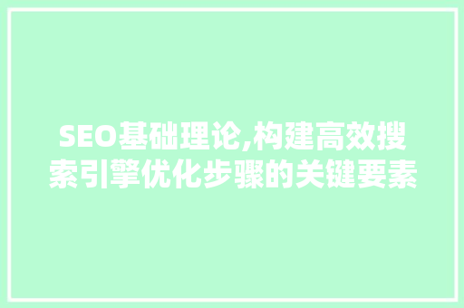 SEO基础理论,构建高效搜索引擎优化步骤的关键要素