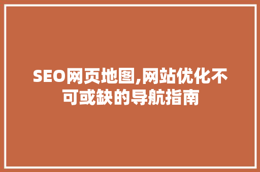 SEO网页地图,网站优化不可或缺的导航指南