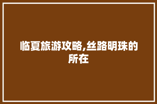 临夏旅游攻略,丝路明珠的所在