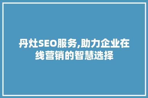 丹灶SEO服务,助力企业在线营销的智慧选择
