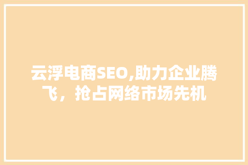 云浮电商SEO,助力企业腾飞，抢占网络市场先机