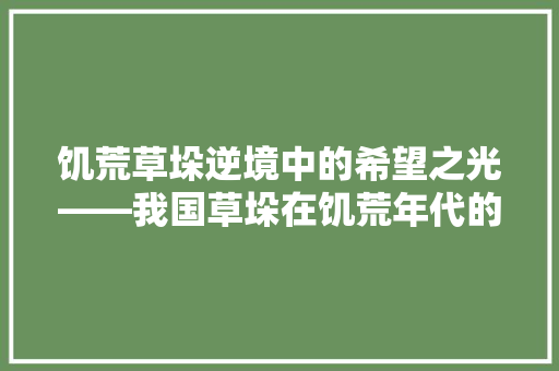 饥荒草垛逆境中的希望之光——我国草垛在饥荒年代的神奇作用