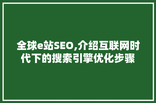 全球e站SEO,介绍互联网时代下的搜索引擎优化步骤