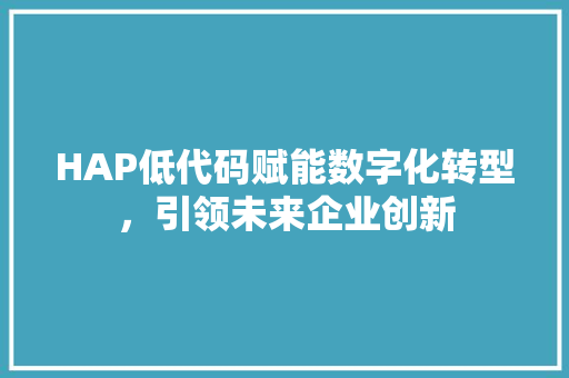 HAP低代码赋能数字化转型，引领未来企业创新