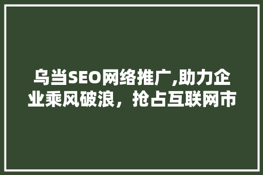 乌当SEO网络推广,助力企业乘风破浪，抢占互联网市场先机