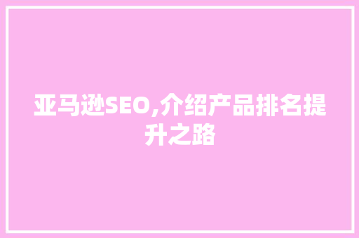 亚马逊SEO,介绍产品排名提升之路