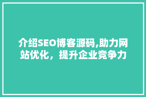 介绍SEO博客源码,助力网站优化，提升企业竞争力