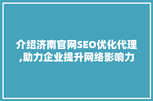介绍济南官网SEO优化代理,助力企业提升网络影响力