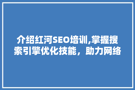 介绍红河SEO培训,掌握搜索引擎优化技能，助力网络营销腾飞