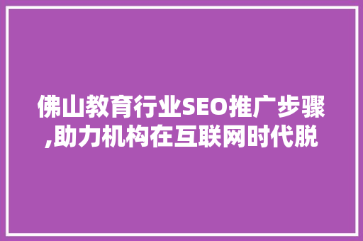 佛山教育行业SEO推广步骤,助力机构在互联网时代脱颖而出
