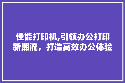 佳能打印机,引领办公打印新潮流，打造高效办公体验