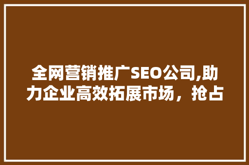 全网营销推广SEO公司,助力企业高效拓展市场，抢占互联网先机