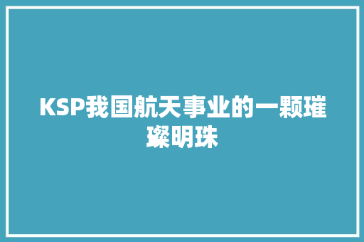 KSP我国航天事业的一颗璀璨明珠