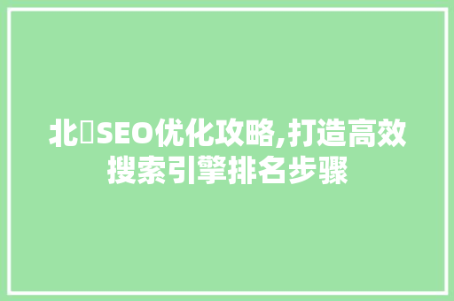北滘SEO优化攻略,打造高效搜索引擎排名步骤