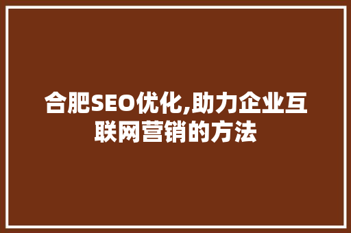 合肥SEO优化,助力企业互联网营销的方法