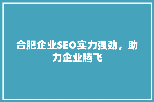 合肥企业SEO实力强劲，助力企业腾飞