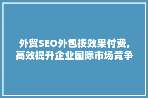 外贸SEO外包按效果付费,高效提升企业国际市场竞争力